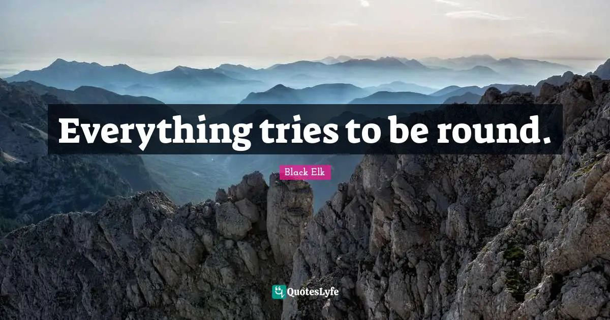 Black Elk Quotes: "Everything tries to be round."