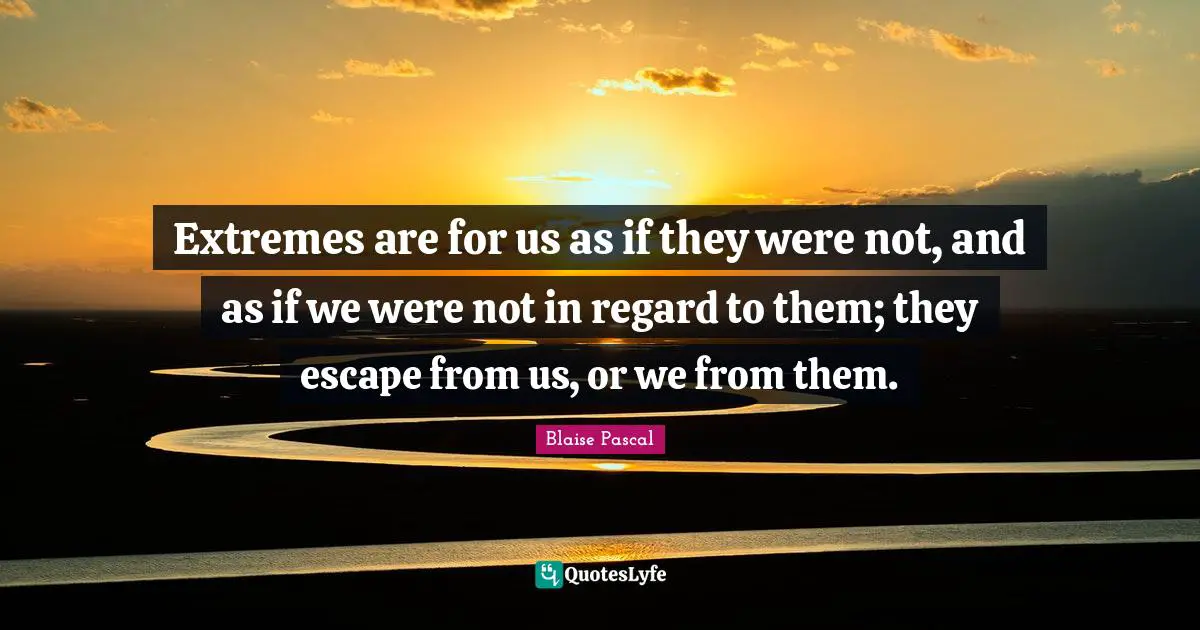 Extremes are for us as if they were not, and as if we were not in regard to them; they escape from us, or we from them.