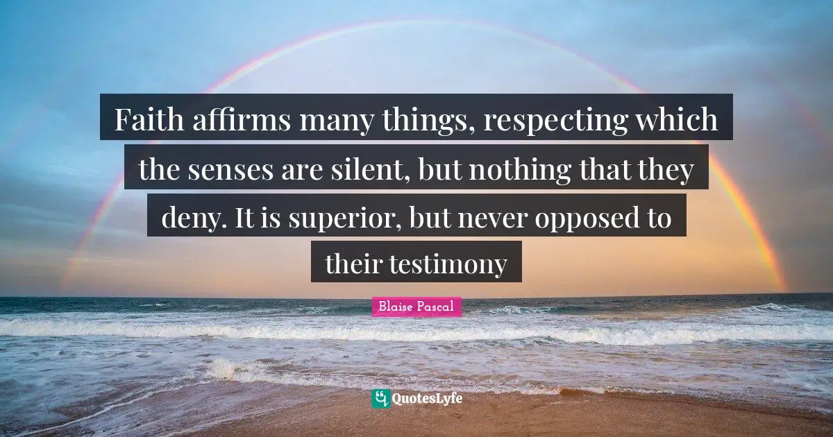Faith affirms many things, respecting which the senses are silent, but nothing that they deny. It is superior, but never opposed to their testimony