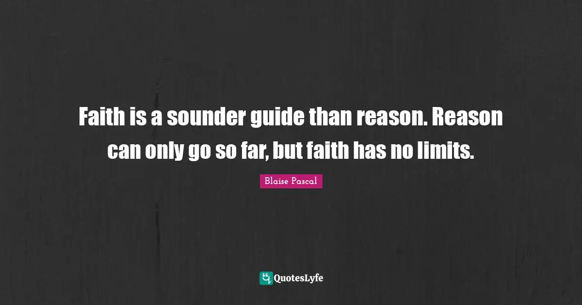 Faith is a sounder guide than reason. Reason can only go so far, but faith has no limits.
