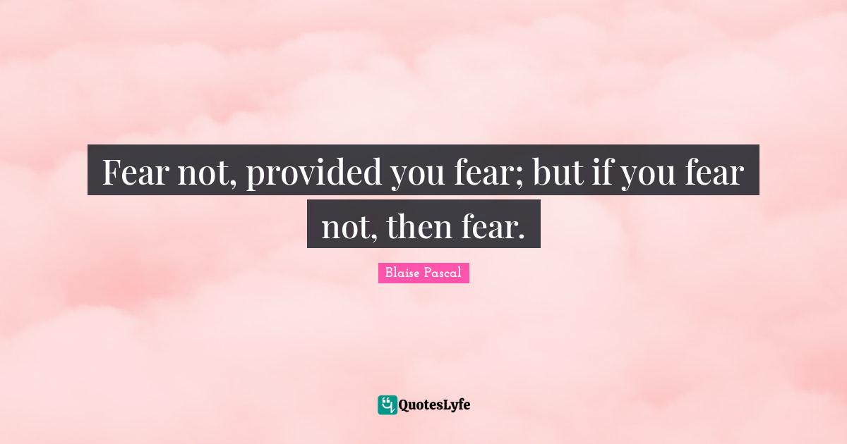 Fear Not Quotes: "Fear not, provided you fear; but if you fear not, then fear."