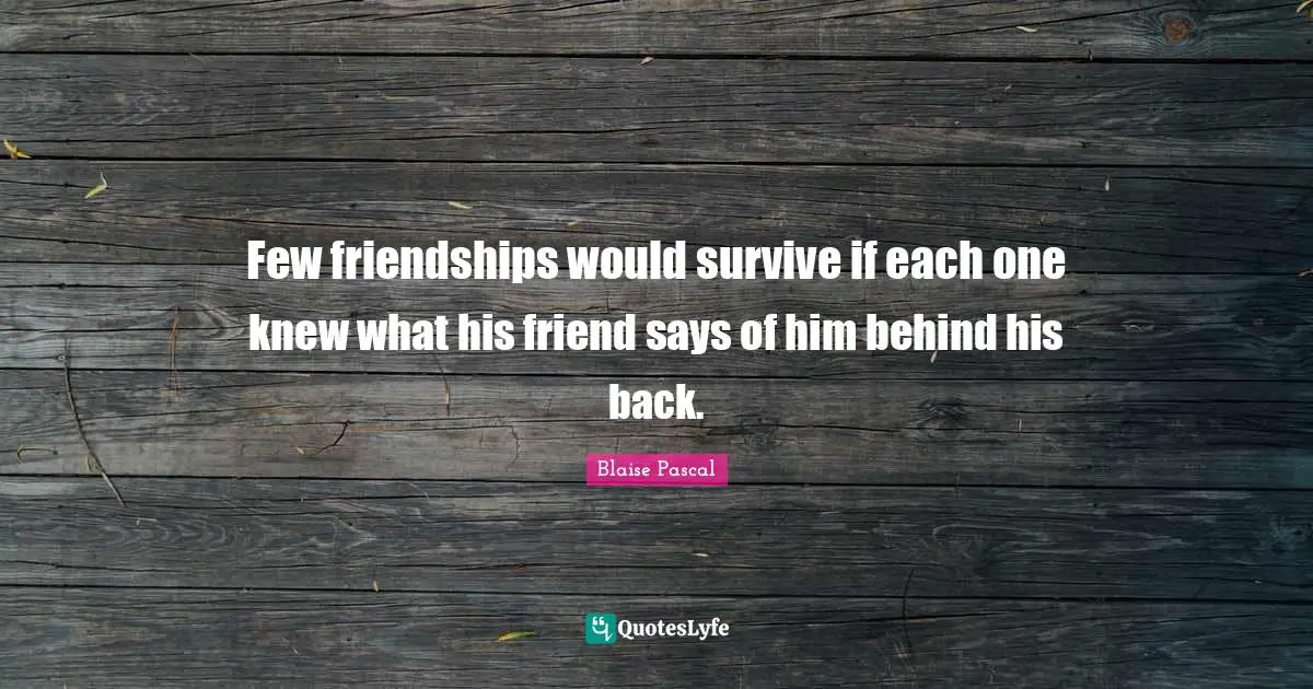 Few friendships would survive if each one knew what his friend says of him behind his back.