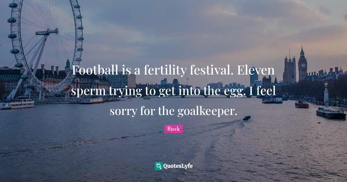 Eggs Quotes: "Football is a fertility festival. Eleven sperm trying to get into the egg. I feel sorry for the goalkeeper."