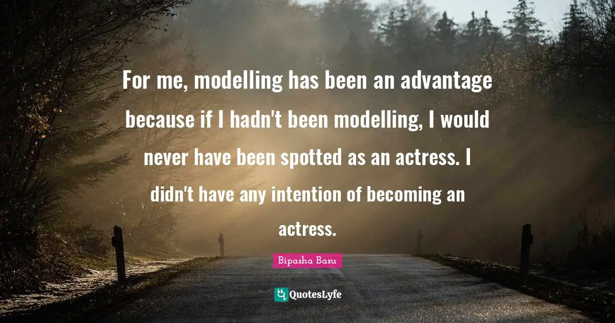 Bipasha Basu Quotes: "For me, modelling has been an advantage because if I hadn't been modelling, I would never have been spotted as an actress. I didn't have any intention of becoming an actress."