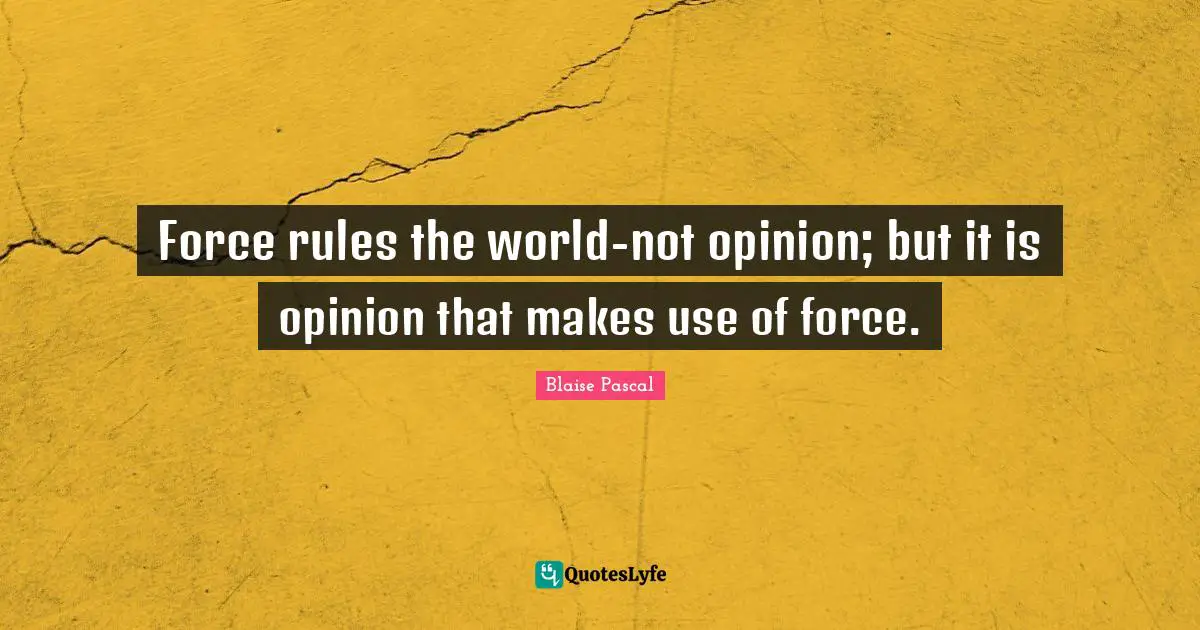 Force rules the world-not opinion; but it is opinion that makes use of force.