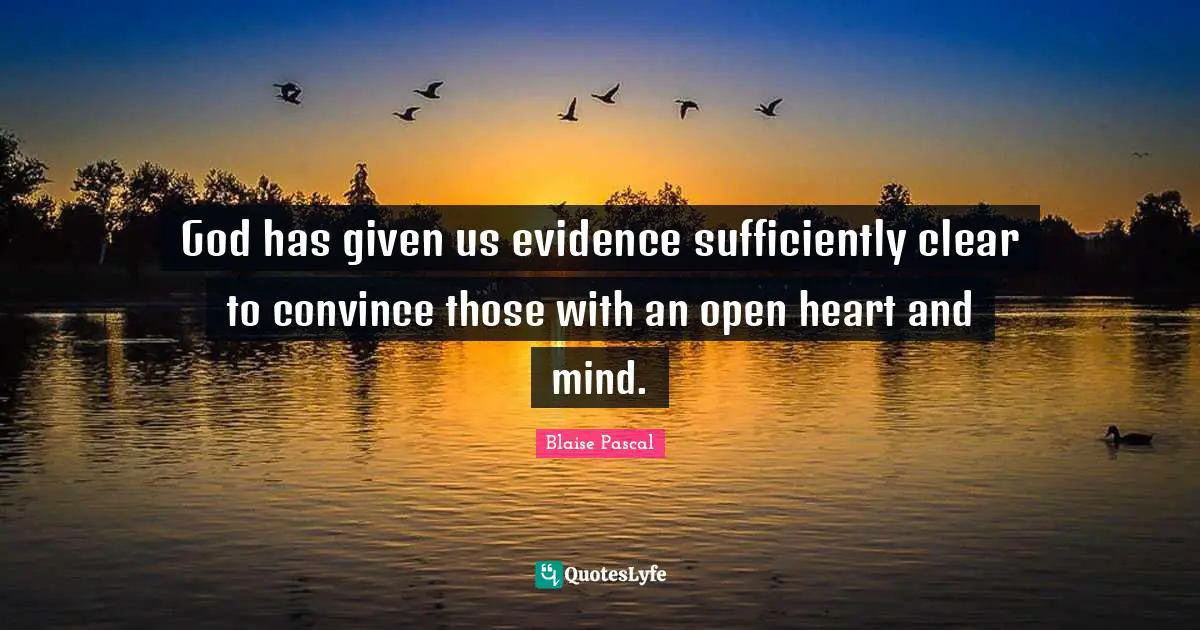 God has given us evidence sufficiently clear to convince those with an open heart and mind.