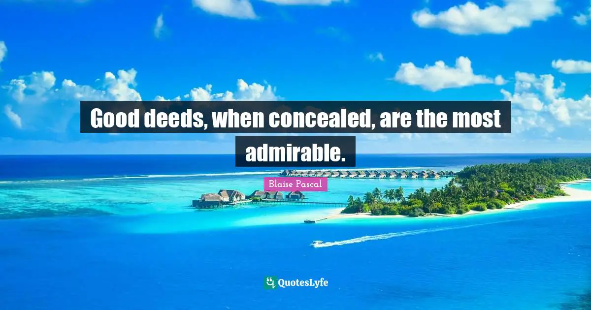 Good deeds, when concealed, are the most admirable.