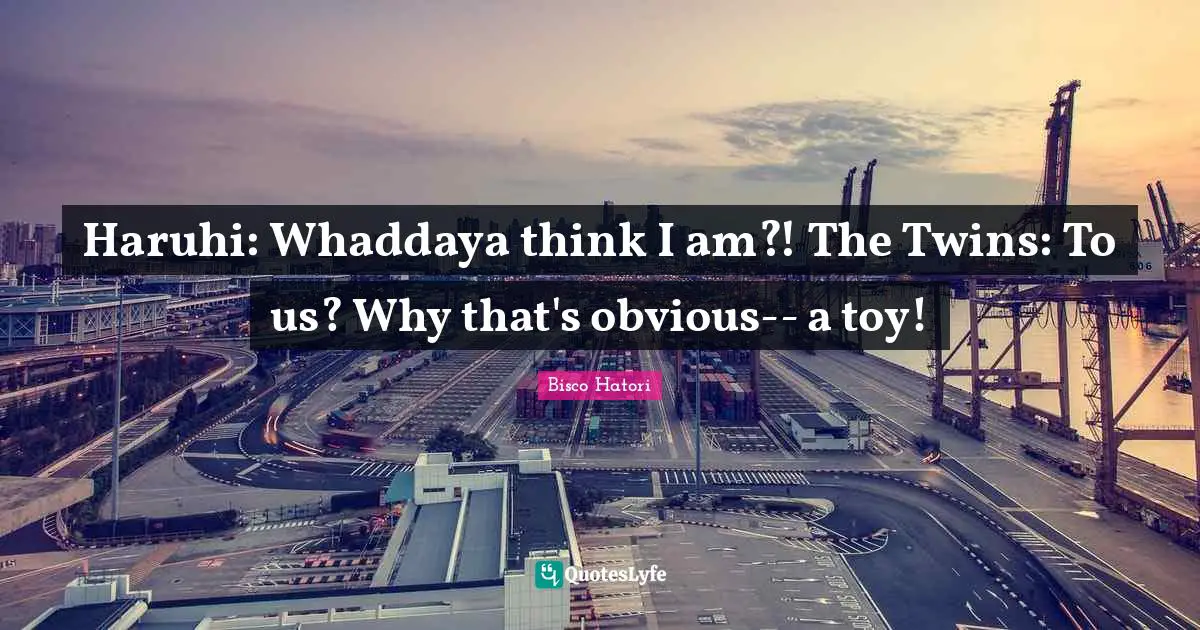 Haruhi: Whaddaya think I am?! The Twins: To us? Why that's obvious-- a toy!