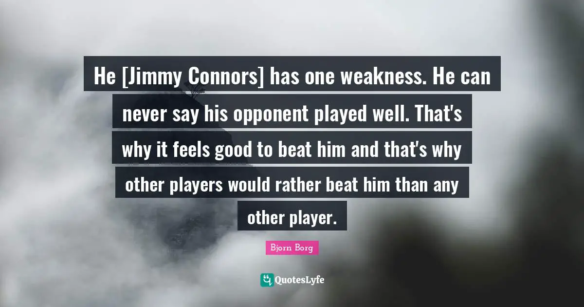 He [Jimmy Connors] has one weakness. He can never say his opponent played well. That's why it feels good to beat him and that's why other players would rather beat him than any other player.