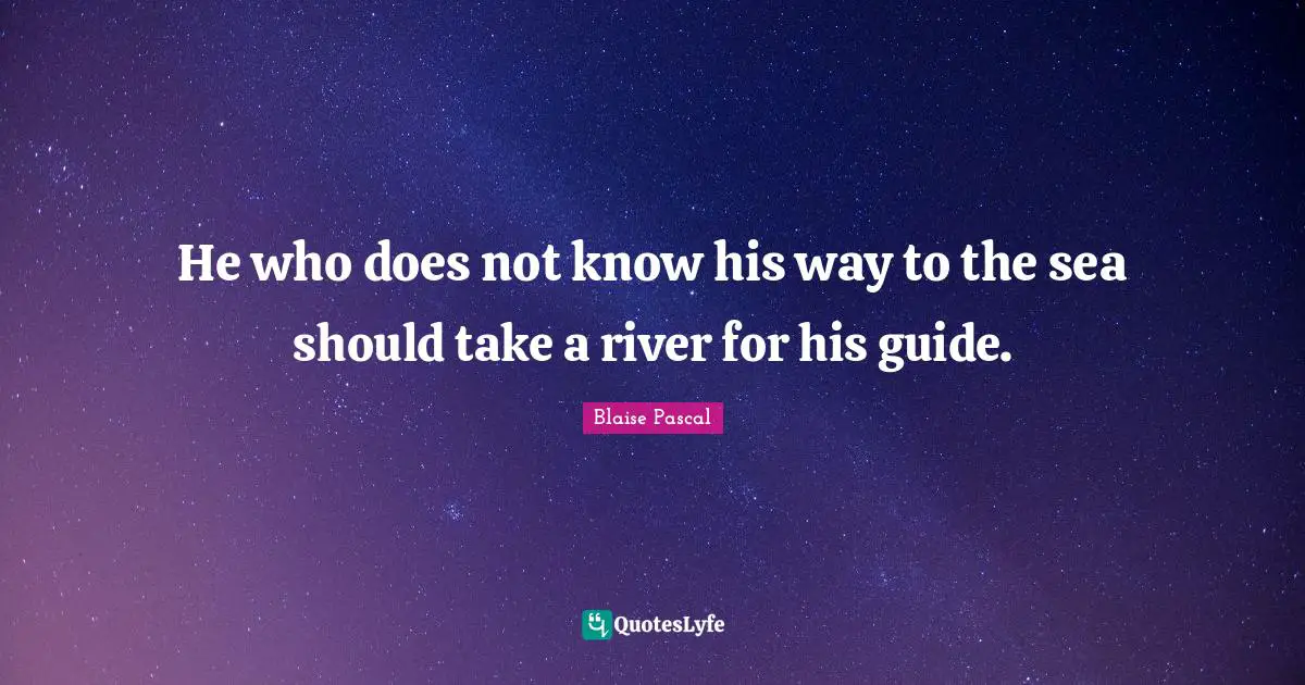He who does not know his way to the sea should take a river for his guide.