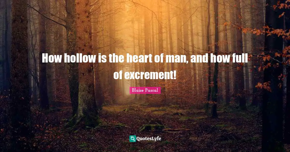 How hollow is the heart of man, and how full of excrement!