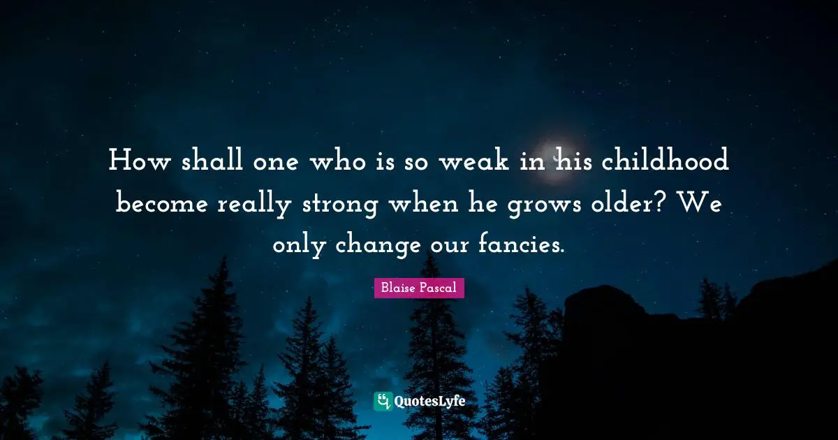 How shall one who is so weak in his childhood become really strong when he grows older? We only change our fancies.