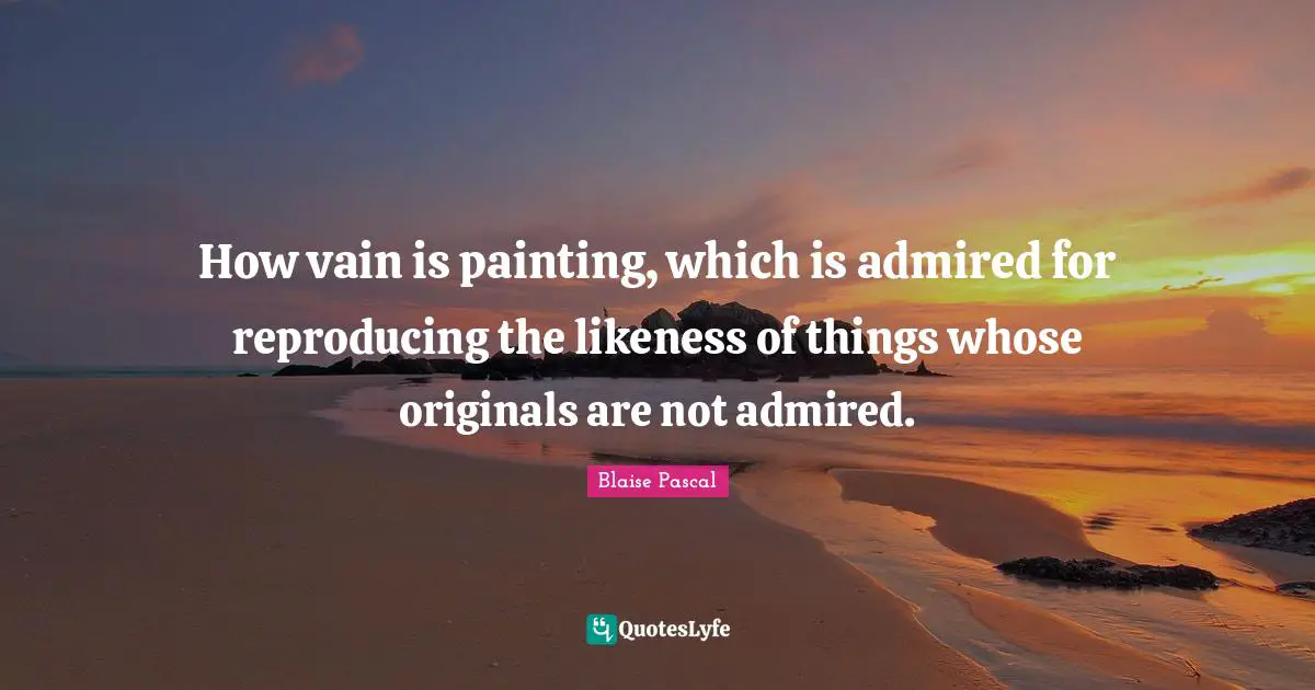 How vain is painting, which is admired for reproducing the likeness of things whose originals are not admired.