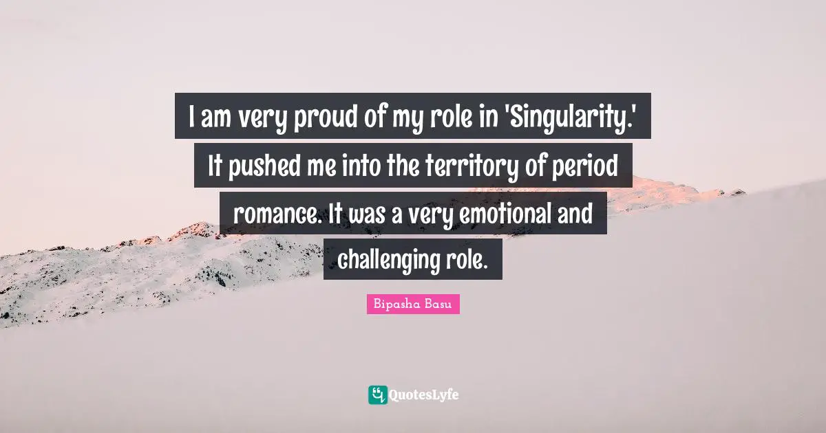 Bipasha Basu Quotes: "I am very proud of my role in 'Singularity.' It pushed me into the territory of period romance. It was a very emotional and challenging role."