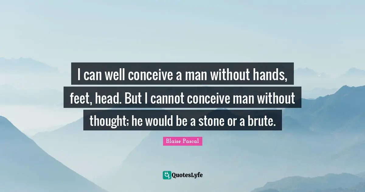 I can well conceive a man without hands, feet, head. But I cannot conceive man without thought; he would be a stone or a brute.