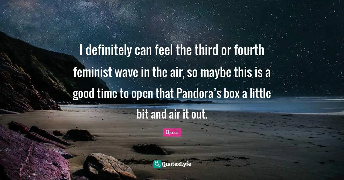 Bjork Quotes: "I definitely can feel the third or fourth feminist wave in the air, so maybe this is a good time to open that Pandora’s box a little bit and air it out."