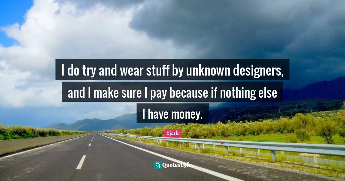 I do try and wear stuff by unknown designers, and I make sure I pay because if nothing else I have money.