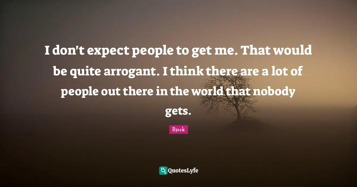 Arrogant Quotes: "I don't expect people to get me. That would be quite arrogant. I think there are a lot of people out there in the world that nobody gets."