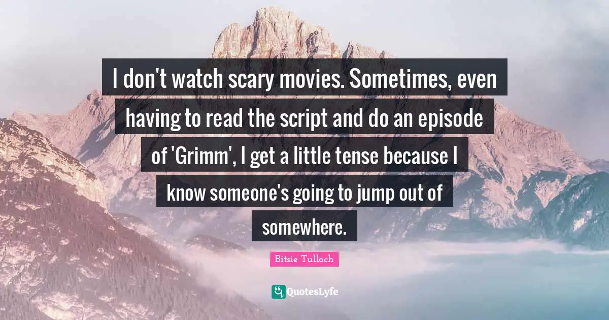 I don't watch scary movies. Sometimes, even having to read the script and do an episode of 'Grimm', I get a little tense because I know someone's going to jump out of somewhere.