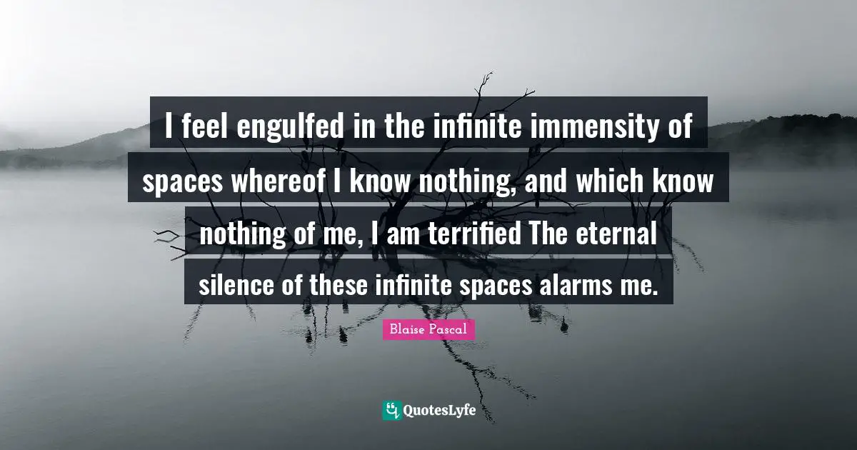 Terrified Quotes: "I feel engulfed in the infinite immensity of spaces whereof I know nothing, and which know nothing of me, I am terrified The eternal silence of these infinite spaces alarms me."