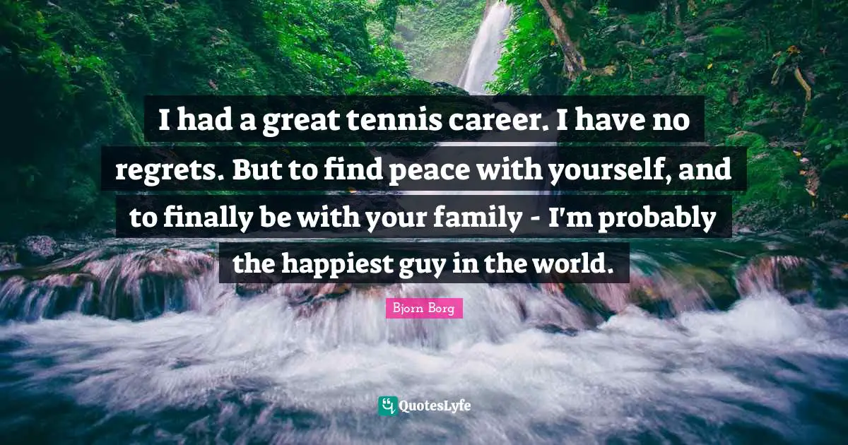 I had a great tennis career. I have no regrets. But to find peace with yourself, and to finally be with your family - I'm probably the happiest guy in the world.