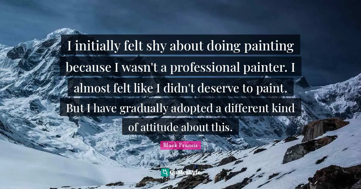 I initially felt shy about doing painting because I wasn't a professional painter. I almost felt like I didn't deserve to paint. But I have gradually adopted a different kind of attitude about this.