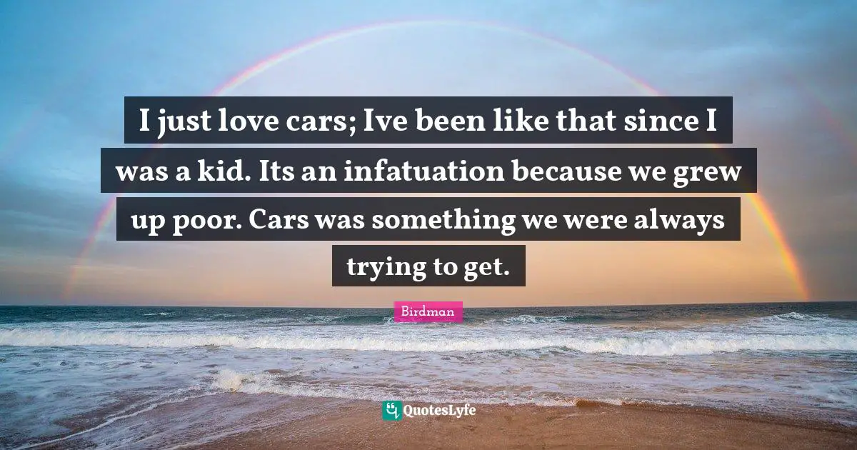 I just love cars; Ive been like that since I was a kid. Its an infatuation because we grew up poor. Cars was something we were always trying to get.