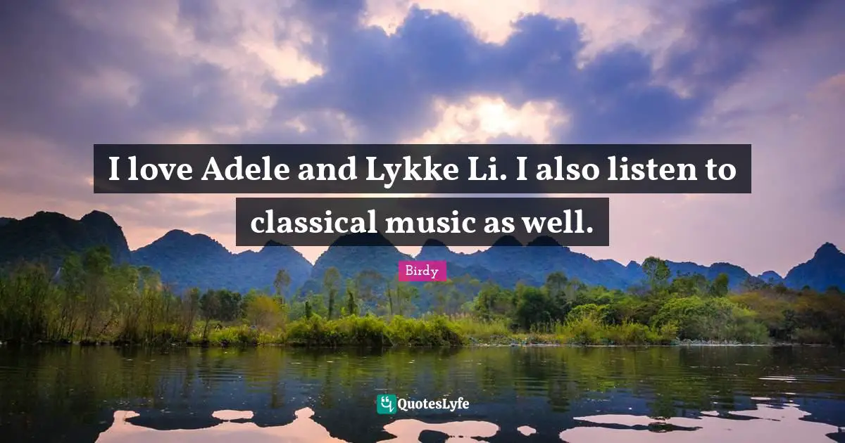 I love Adele and Lykke Li. I also listen to classical music as well.