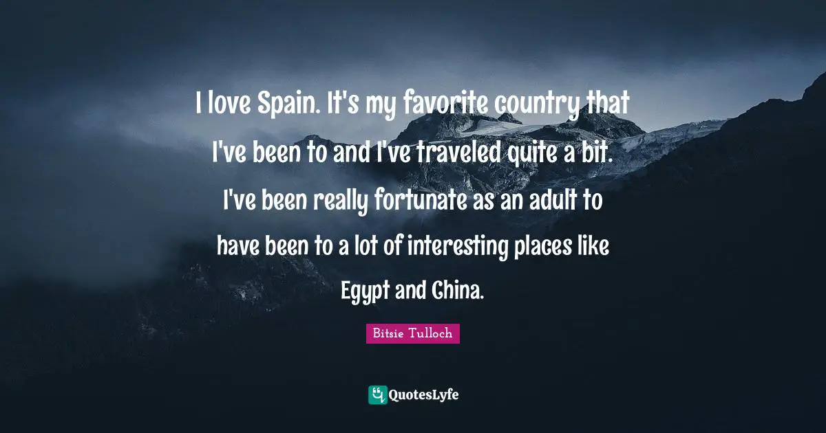 I love Spain. It's my favorite country that I've been to and I've traveled quite a bit. I've been really fortunate as an adult to have been to a lot of interesting places like Egypt and China.