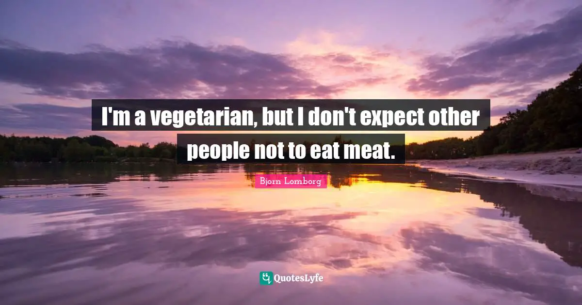 I'm a vegetarian, but I don't expect other people not to eat meat.