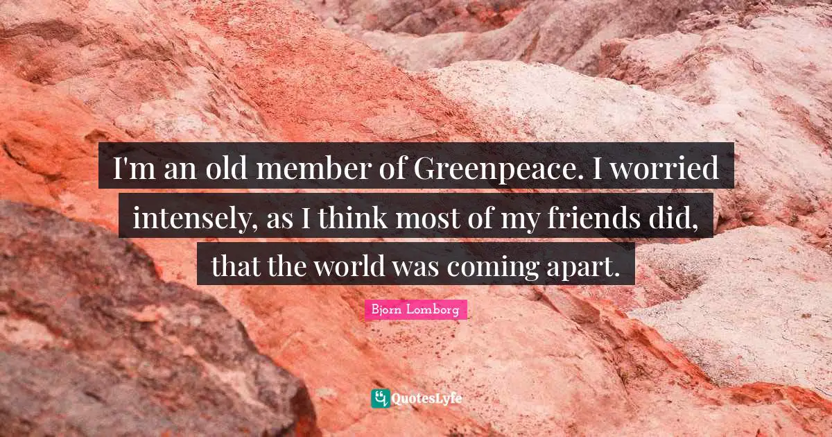 I'm an old member of Greenpeace. I worried intensely, as I think most of my friends did, that the world was coming apart.