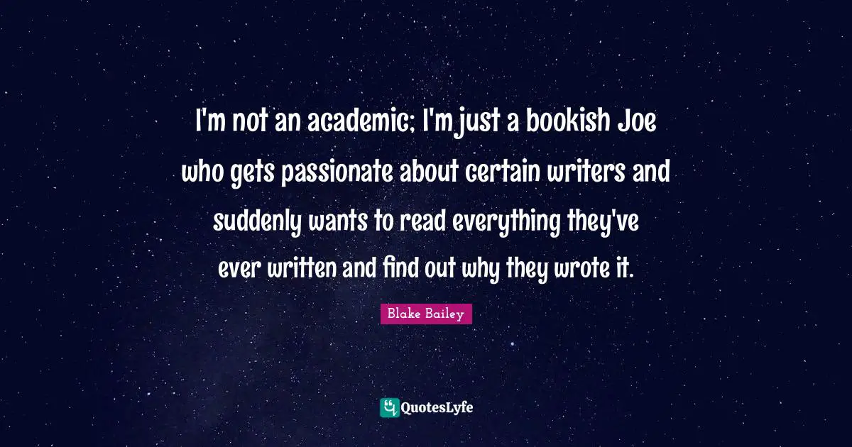 I'm not an academic; I'm just a bookish Joe who gets passionate about certain writers and suddenly wants to read everything they've ever written and find out why they wrote it.
