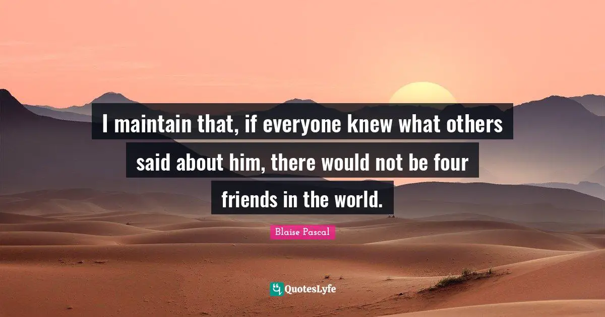 I maintain that, if everyone knew what others said about him, there would not be four friends in the world.