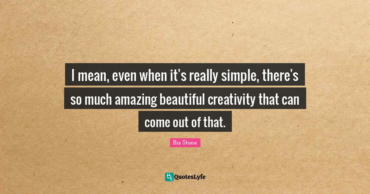 I mean, even when it's really simple, there's so much amazing beautiful creativity that can come out of that.