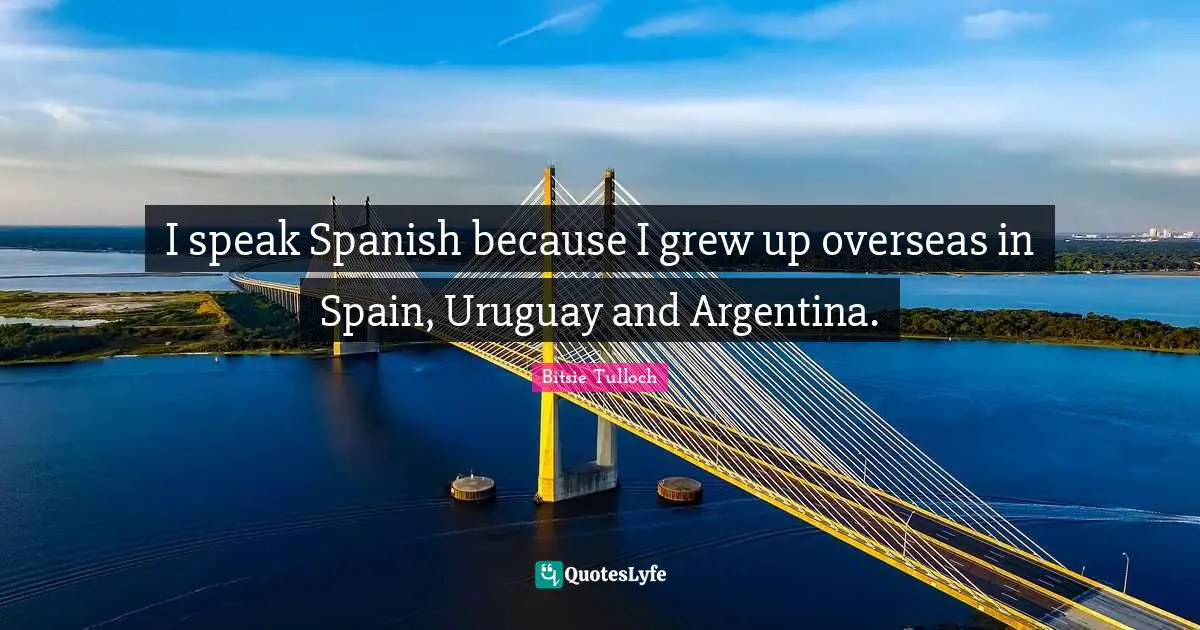 I speak Spanish because I grew up overseas in Spain, Uruguay and Argentina.