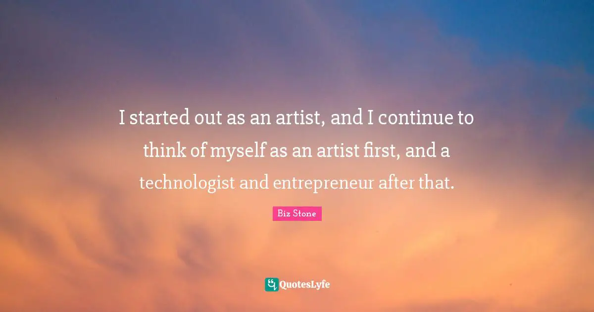 I started out as an artist, and I continue to think of myself as an artist first, and a technologist and entrepreneur after that.