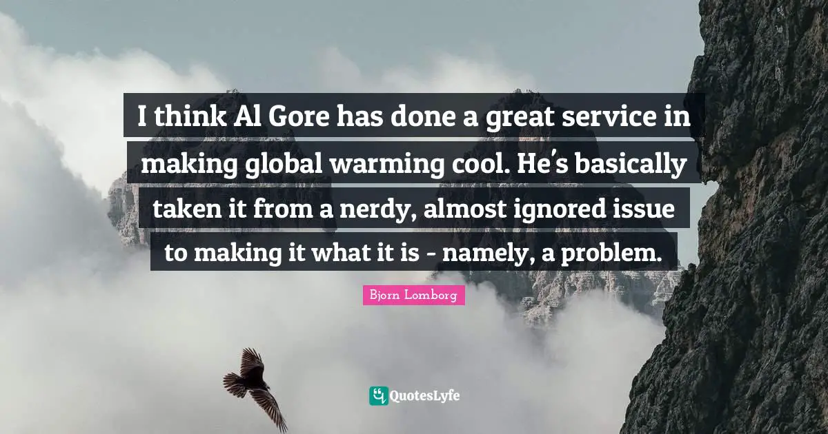 I think Al Gore has done a great service in making global warming cool. He's basically taken it from a nerdy, almost ignored issue to making it what it is - namely, a problem.