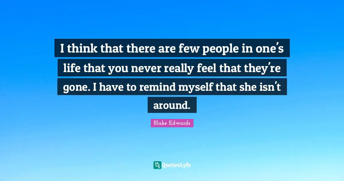 I think that there are few people in one's life that you never really feel that they're gone. I have to remind myself that she isn't around.