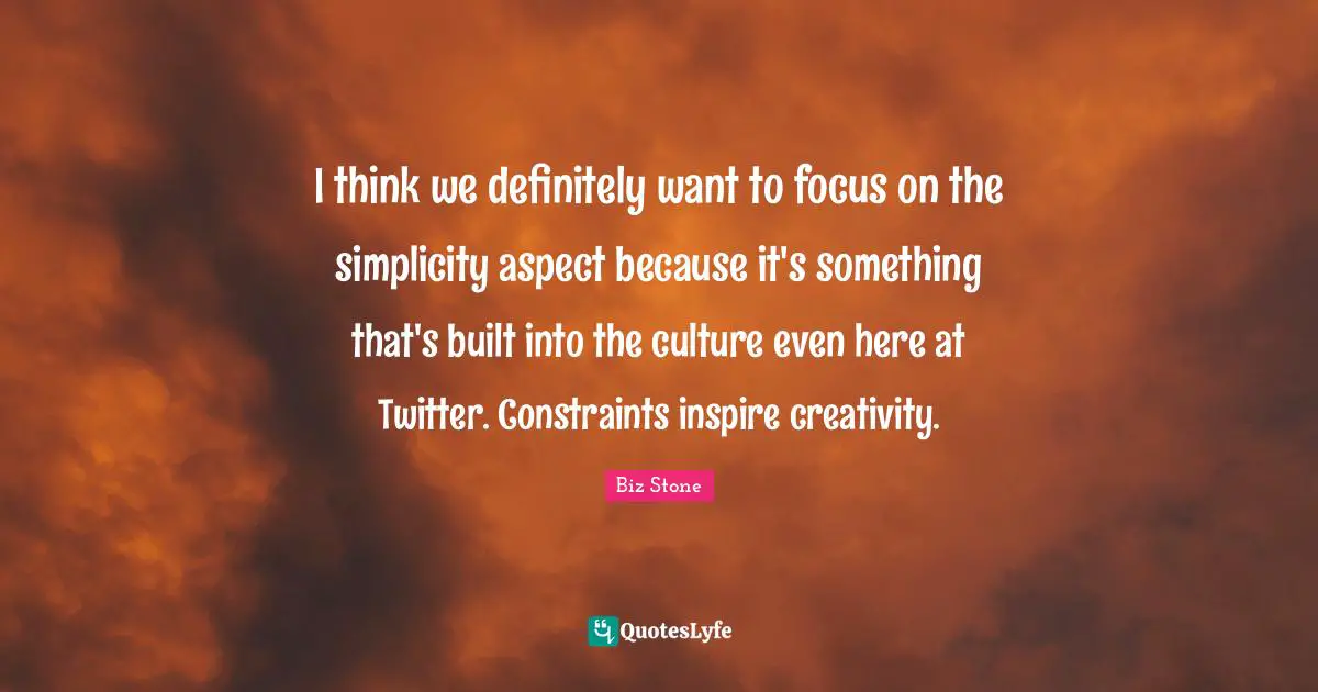I think we definitely want to focus on the simplicity aspect because it's something that's built into the culture even here at Twitter. Constraints inspire creativity.