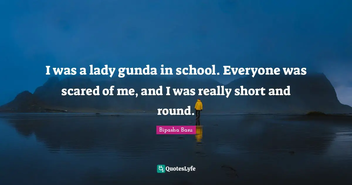 Bipasha Basu Quotes: "I was a lady gunda in school. Everyone was scared of me, and I was really short and round."