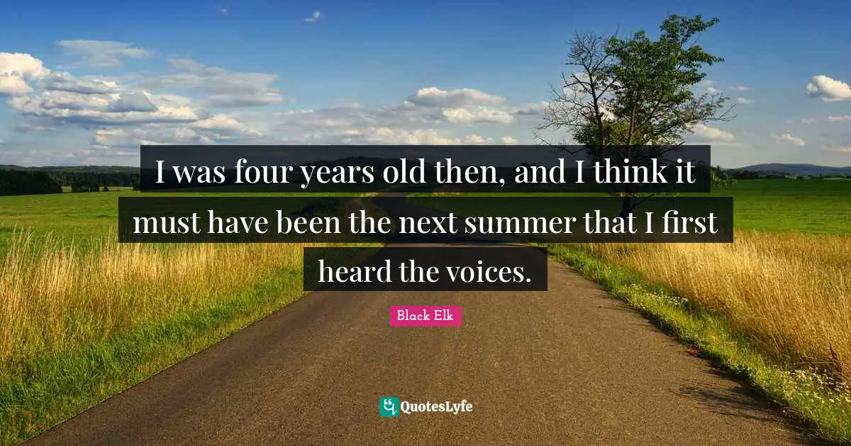 Black Elk Quotes: "I was four years old then, and I think it must have been the next summer that I first heard the voices."