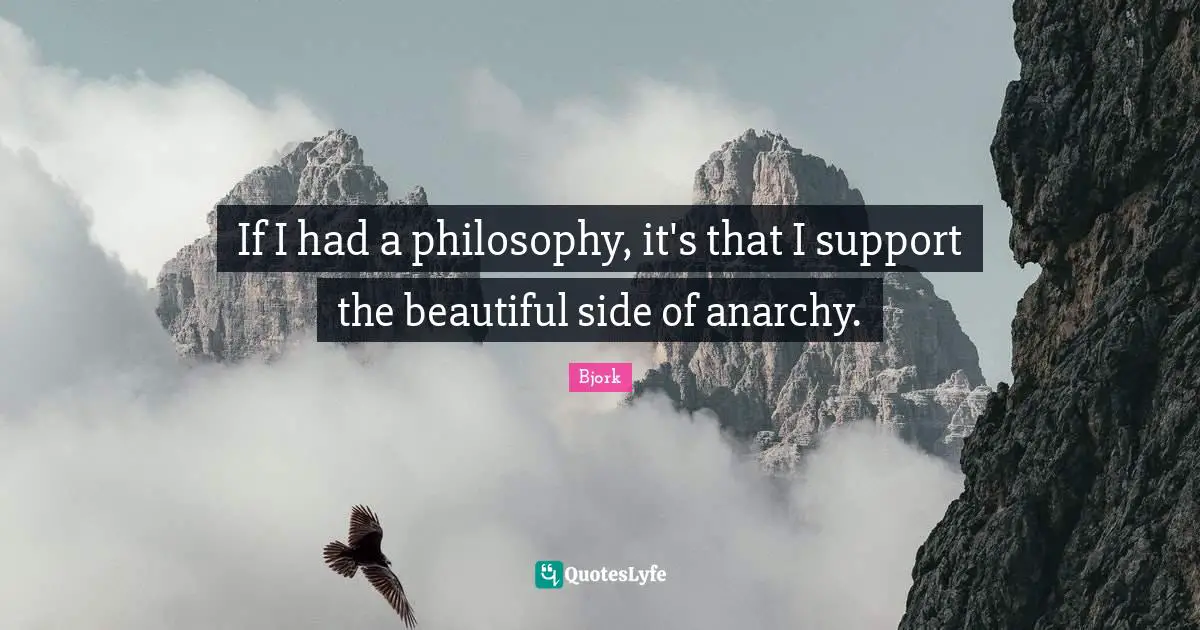 Bjork Quotes: "If I had a philosophy, it's that I support the beautiful side of anarchy."