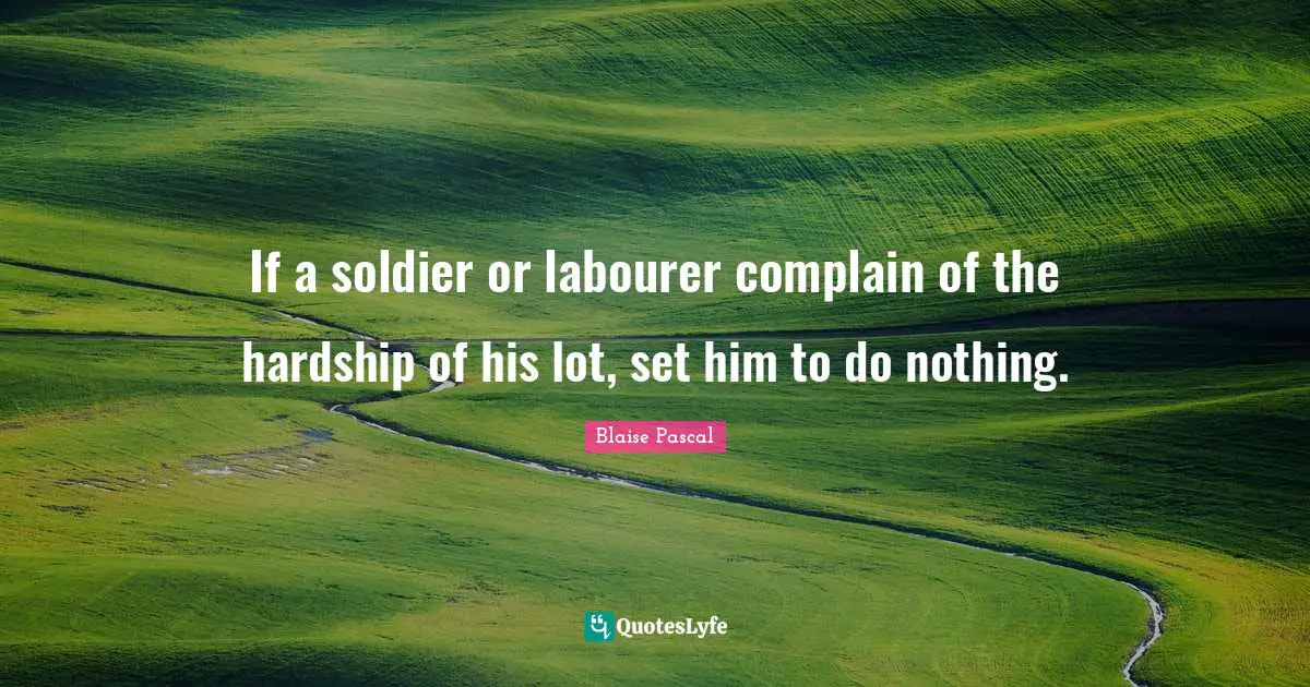 If a soldier or labourer complain of the hardship of his lot, set him to do nothing.