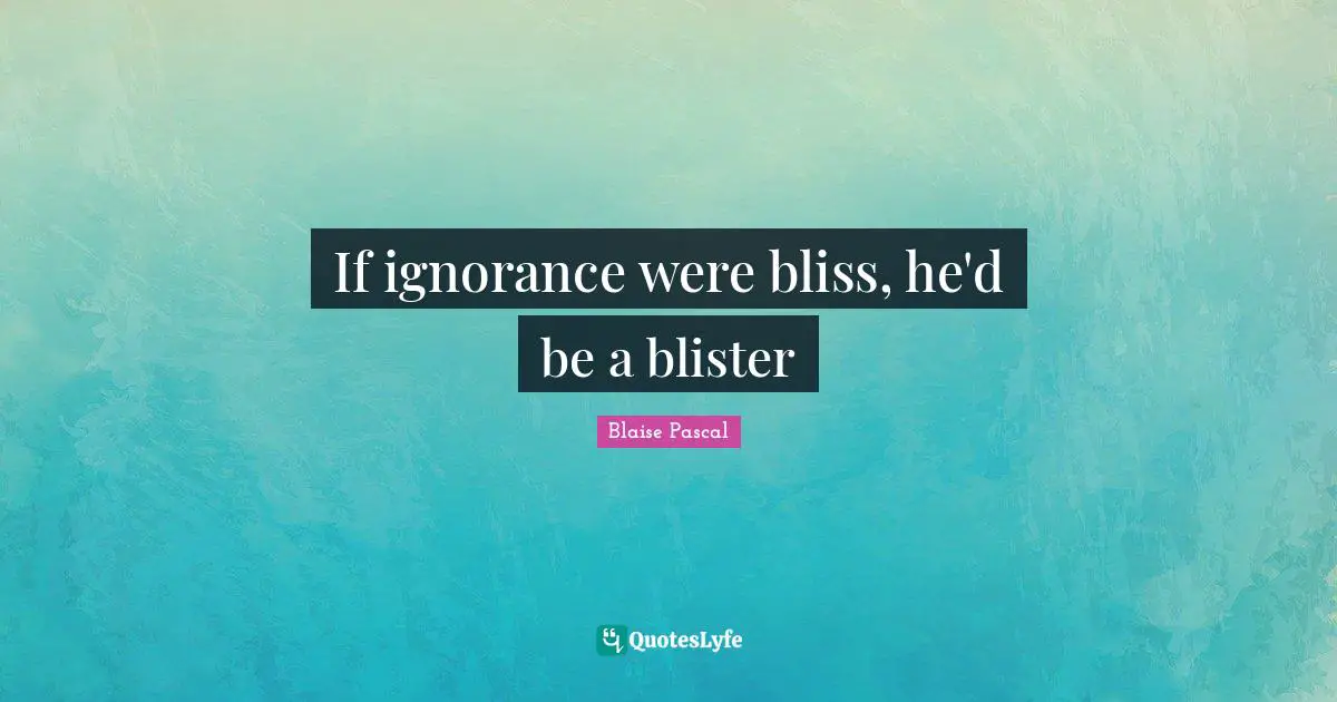 If ignorance were bliss, he'd be a blister