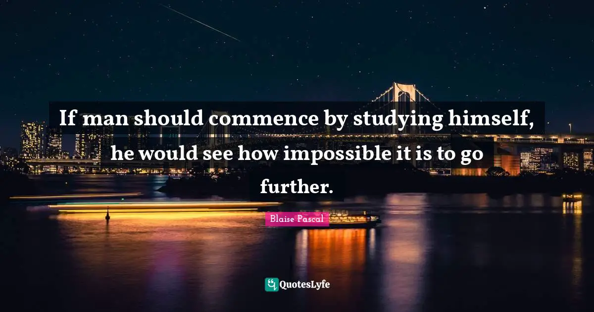 If man should commence by studying himself, he would see how impossible it is to go further.