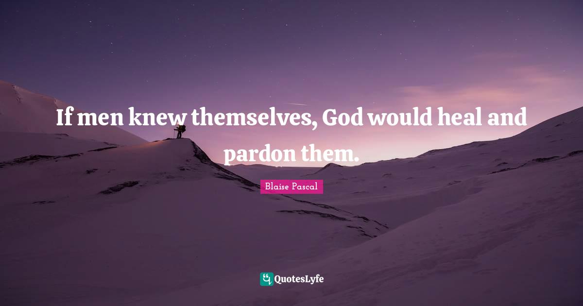 If men knew themselves, God would heal and pardon them.