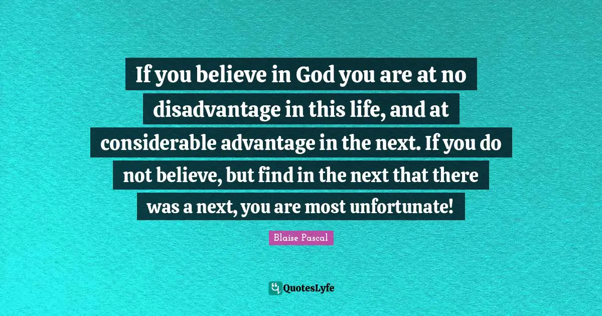 If you believe in God you are at no disadvantage in this life, and at considerable advantage in the next. If you do not believe, but find in the next that there was a next, you are most unfortunate!