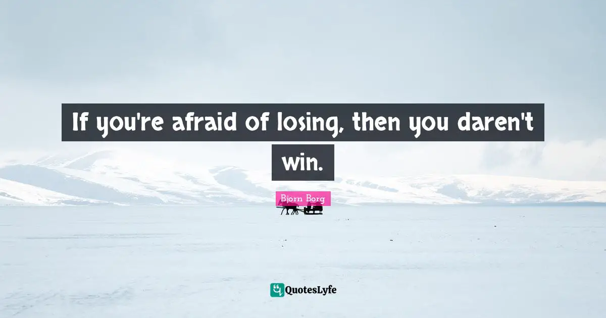 If you're afraid of losing, then you daren't win.
