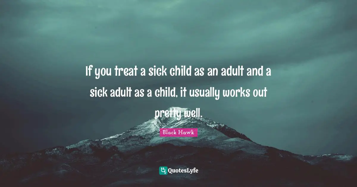 Black Hawk Quotes: "If you treat a sick child as an adult and a sick adult as a child, it usually works out pretty well."