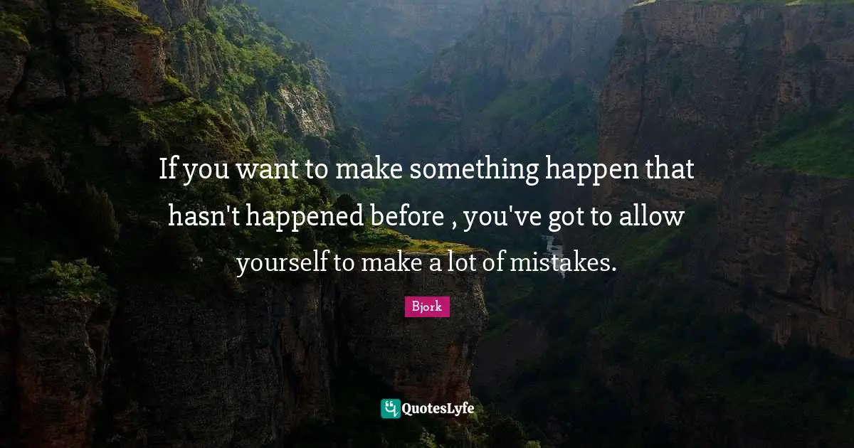 If you want to make something happen that hasn't happened before , you've got to allow yourself to make a lot of mistakes.